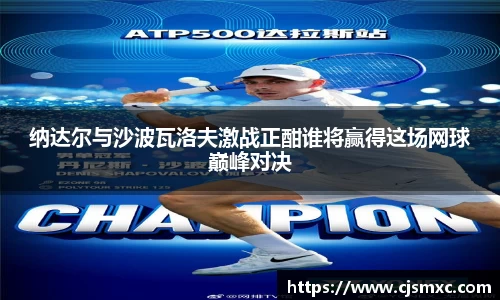 纳达尔与沙波瓦洛夫激战正酣谁将赢得这场网球巅峰对决