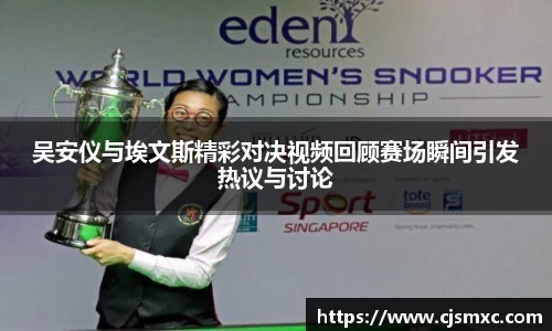 吴安仪与埃文斯精彩对决视频回顾赛场瞬间引发热议与讨论