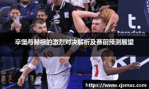 辛堡与赫根的激烈对决解析及赛前预测展望
