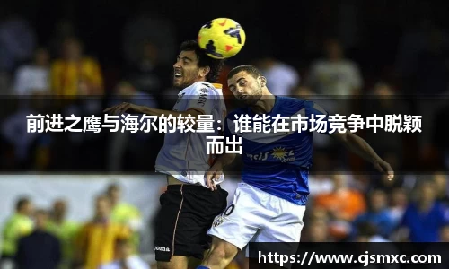 前进之鹰与海尔的较量：谁能在市场竞争中脱颖而出