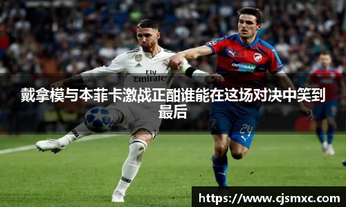 戴拿模与本菲卡激战正酣谁能在这场对决中笑到最后