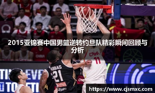 2015亚锦赛中国男篮逆转约旦队精彩瞬间回顾与分析
