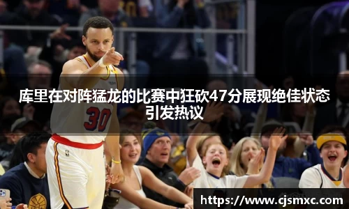 库里在对阵猛龙的比赛中狂砍47分展现绝佳状态引发热议