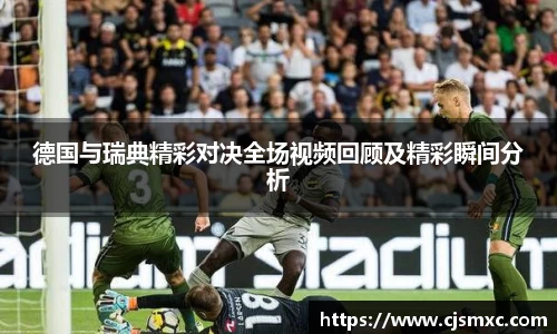 德国与瑞典精彩对决全场视频回顾及精彩瞬间分析