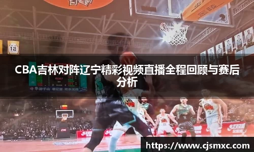 CBA吉林对阵辽宁精彩视频直播全程回顾与赛后分析
